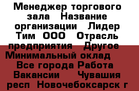 Менеджер торгового зала › Название организации ­ Лидер Тим, ООО › Отрасль предприятия ­ Другое › Минимальный оклад ­ 1 - Все города Работа » Вакансии   . Чувашия респ.,Новочебоксарск г.